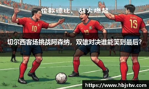 切尔西客场挑战阿森纳，双雄对决谁能笑到最后？