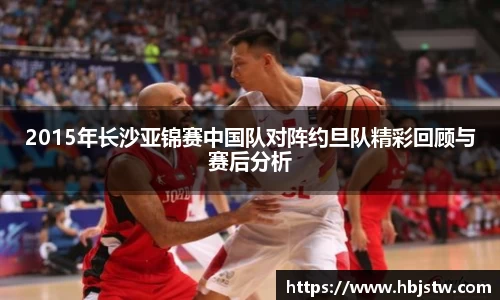 2015年长沙亚锦赛中国队对阵约旦队精彩回顾与赛后分析
