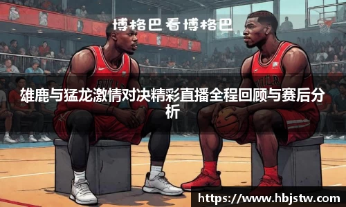 雄鹿与猛龙激情对决精彩直播全程回顾与赛后分析