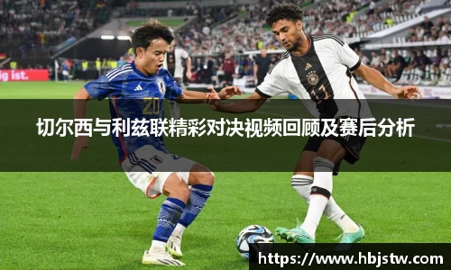 切尔西与利兹联精彩对决视频回顾及赛后分析