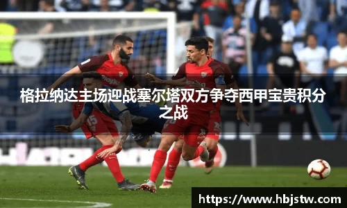 格拉纳达主场迎战塞尔塔双方争夺西甲宝贵积分之战