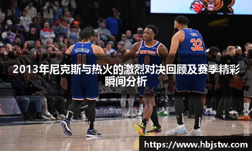 2013年尼克斯与热火的激烈对决回顾及赛季精彩瞬间分析