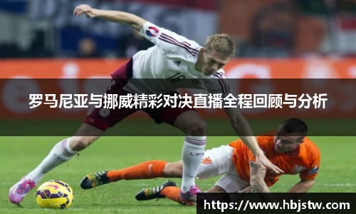 罗马尼亚与挪威精彩对决直播全程回顾与分析