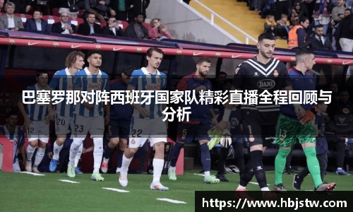 巴塞罗那对阵西班牙国家队精彩直播全程回顾与分析