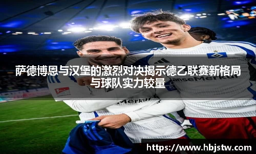 萨德博恩与汉堡的激烈对决揭示德乙联赛新格局与球队实力较量