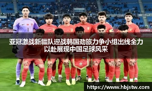 亚冠激战新疆队迎战韩国劲旅力争小组出线全力以赴展现中国足球风采