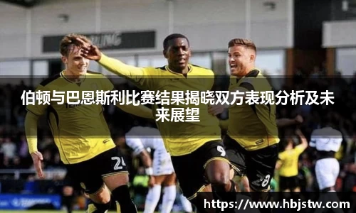 伯顿与巴恩斯利比赛结果揭晓双方表现分析及未来展望