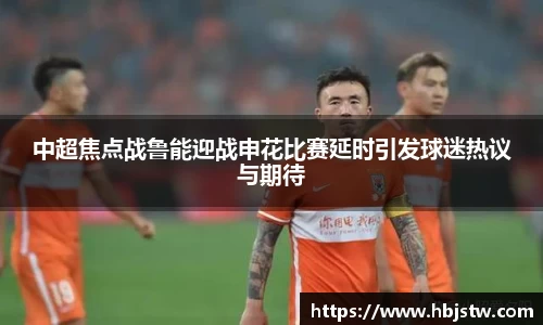 中超焦点战鲁能迎战申花比赛延时引发球迷热议与期待
