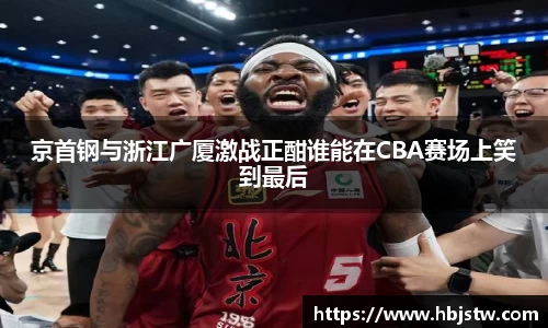 京首钢与浙江广厦激战正酣谁能在CBA赛场上笑到最后