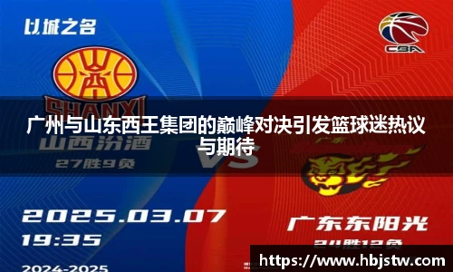 广州与山东西王集团的巅峰对决引发篮球迷热议与期待