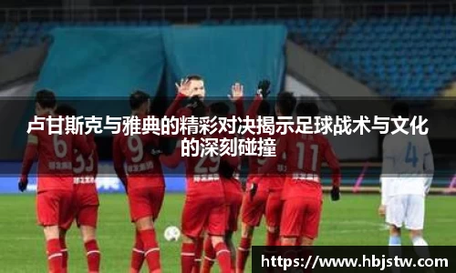 卢甘斯克与雅典的精彩对决揭示足球战术与文化的深刻碰撞