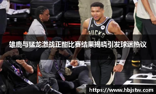 雄鹿与猛龙激战正酣比赛结果揭晓引发球迷热议