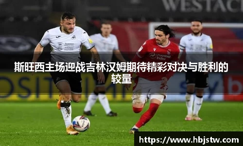 斯旺西主场迎战吉林汉姆期待精彩对决与胜利的较量