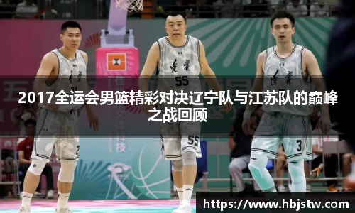 2017全运会男篮精彩对决辽宁队与江苏队的巅峰之战回顾