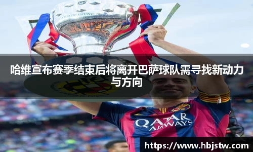 哈维宣布赛季结束后将离开巴萨球队需寻找新动力与方向