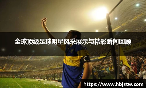 全球顶级足球明星风采展示与精彩瞬间回顾