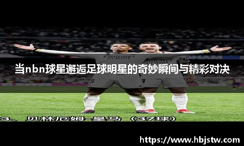 当nbn球星邂逅足球明星的奇妙瞬间与精彩对决