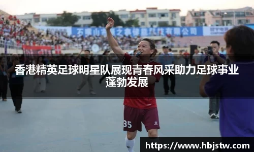 香港精英足球明星队展现青春风采助力足球事业蓬勃发展