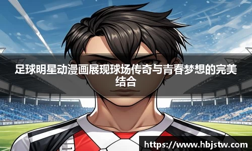 足球明星动漫画展现球场传奇与青春梦想的完美结合