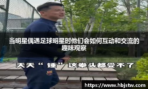 当明星偶遇足球明星时他们会如何互动和交流的趣味观察