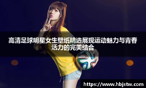 高清足球明星女生壁纸精选展现运动魅力与青春活力的完美结合