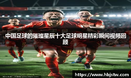 中国足球的璀璨星辰十大足球明星精彩瞬间视频回顾