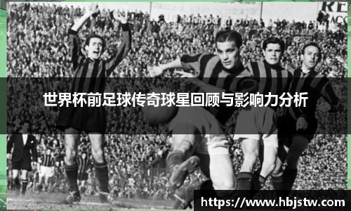 世界杯前足球传奇球星回顾与影响力分析