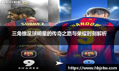三角锥足球明星的传奇之路与荣耀时刻解析